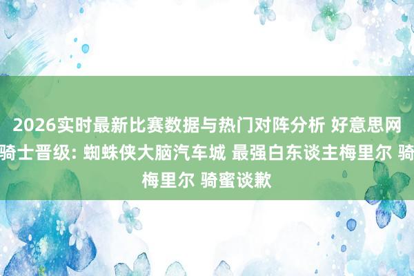 2026实时最新比赛数据与热门对阵分析 好意思网友热议骑士晋级: 蜘蛛侠大脑汽车城 最强白东谈主梅里尔 骑蜜谈歉