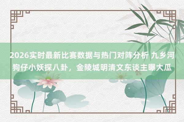 2026实时最新比赛数据与热门对阵分析 九乡河狗仔小妖探八卦,金陵城明清文东谈主曝大瓜