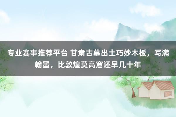 专业赛事推荐平台 甘肃古墓出土巧妙木板,写满翰墨,比敦煌莫高窟还早几十年