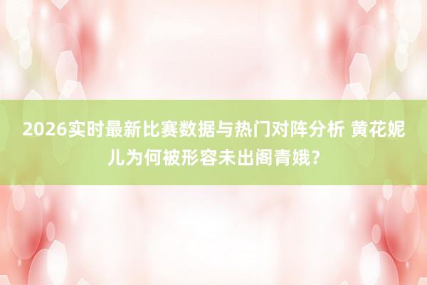 2026实时最新比赛数据与热门对阵分析 黄花妮儿为何被形容未出阁青娥?