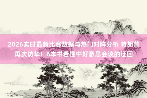 2026实时最新比赛数据与热门对阵分析 特朗普再次访华!6本书看懂中好意思会谈的迂回