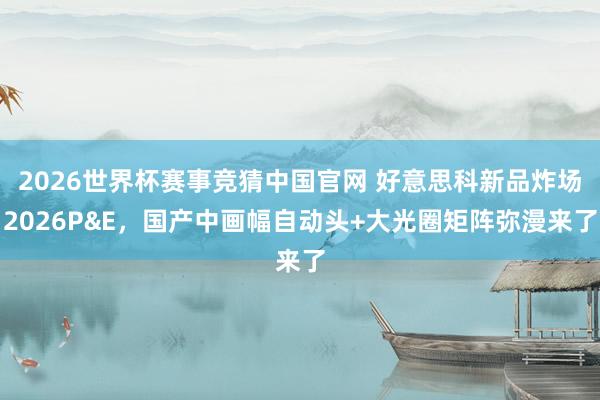 2026世界杯赛事竞猜中国官网 好意思科新品炸场2026P&E,国产中画幅自动头+大光圈矩阵弥漫来了