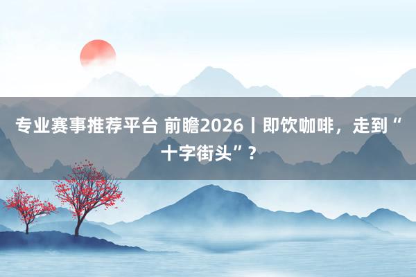 专业赛事推荐平台 前瞻2026丨即饮咖啡,走到“十字街头”?