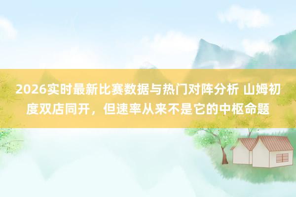 2026实时最新比赛数据与热门对阵分析 山姆初度双店同开,但速率从来不是它的中枢命题