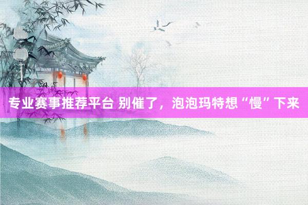 专业赛事推荐平台 别催了,泡泡玛特想“慢”下来