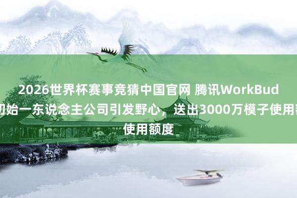 2026世界杯赛事竞猜中国官网 腾讯WorkBuddy初始一东说念主公司引发野心,送出3000万模子使用额度