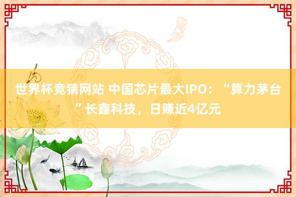 世界杯竞猜网站 中国芯片最大IPO:“算力茅台”长鑫科技,日赚近4亿元