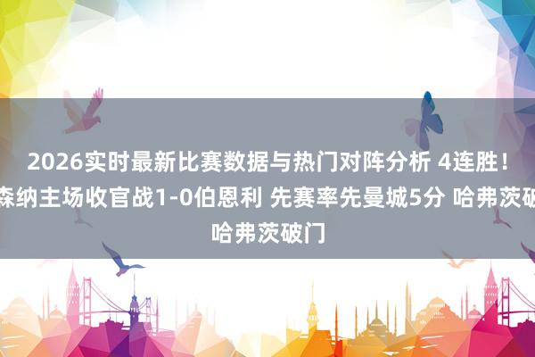 2026实时最新比赛数据与热门对阵分析 4连胜!阿森纳主场收官战1-0伯恩利 先赛率先曼城5分 哈弗茨破门