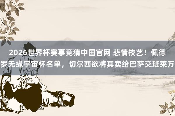 2026世界杯赛事竞猜中国官网 悲情技艺!佩德罗无缘宇宙杯名单,切尔西欲将其卖给巴萨交班莱万