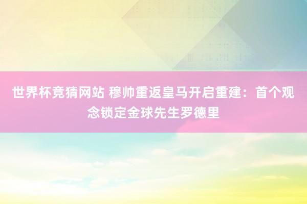 世界杯竞猜网站 穆帅重返皇马开启重建:首个观念锁定金球先生罗德里