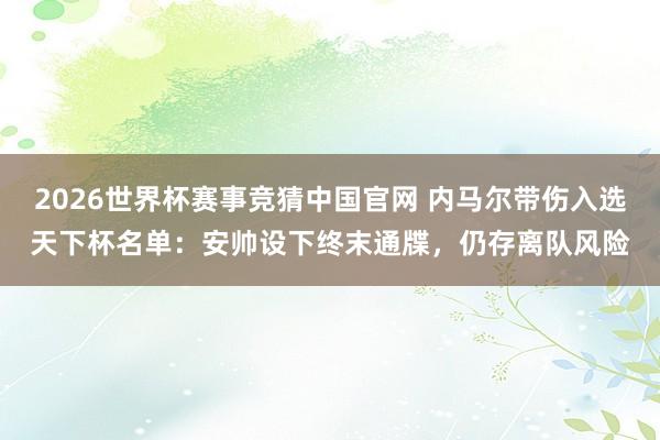 2026世界杯赛事竞猜中国官网 内马尔带伤入选天下杯名单:安帅设下终末通牒,仍存离队风险