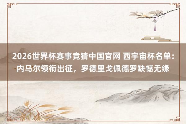 2026世界杯赛事竞猜中国官网 西宇宙杯名单:内马尔领衔出征,罗德里戈佩德罗缺憾无缘