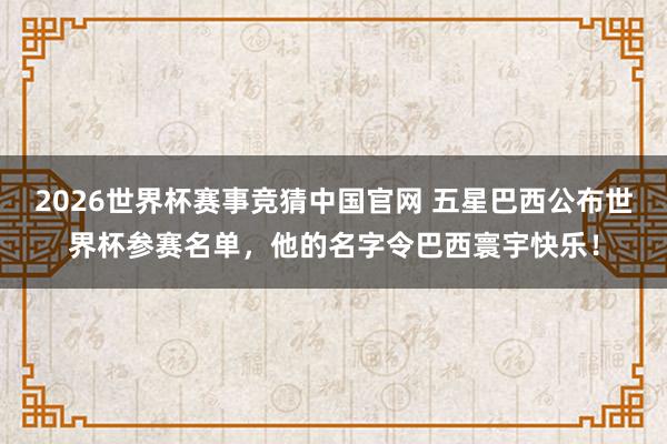 2026世界杯赛事竞猜中国官网 五星巴西公布世界杯参赛名单，他的名字令巴西寰宇快乐！