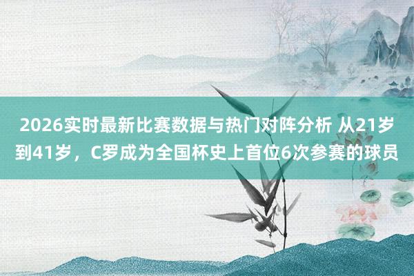 2026实时最新比赛数据与热门对阵分析 从21岁到41岁,C罗成为全国杯史上首位6次参赛的球员