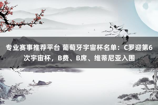 专业赛事推荐平台 葡萄牙宇宙杯名单：C罗迎第6次宇宙杯，B费、B席、维蒂尼亚入围