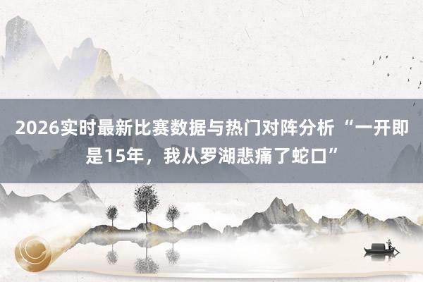 2026实时最新比赛数据与热门对阵分析 “一开即是15年,我从罗湖悲痛了蛇口”