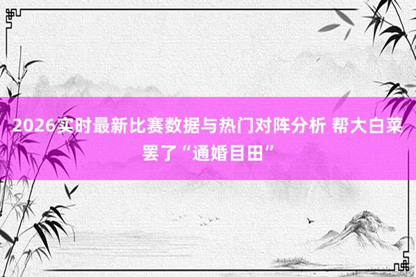 2026实时最新比赛数据与热门对阵分析 帮大白菜罢了“通婚目田”
