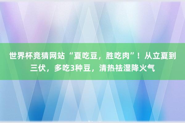 世界杯竞猜网站 “夏吃豆,胜吃肉”!从立夏到三伏,多吃3种豆,清热祛湿降火气