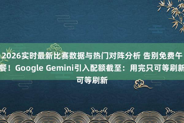 2026实时最新比赛数据与热门对阵分析 告别免费午餐!Google Gemini引入配额截至:用完只可等刷新