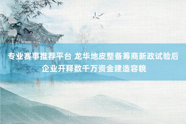 专业赛事推荐平台 龙华地皮整备筹商新政试验后 企业开释数千万资金建造容貌
