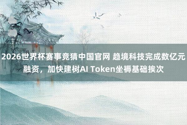 2026世界杯赛事竞猜中国官网 趋境科技完成数亿元融资,加快建树AI Token坐褥基础挨次