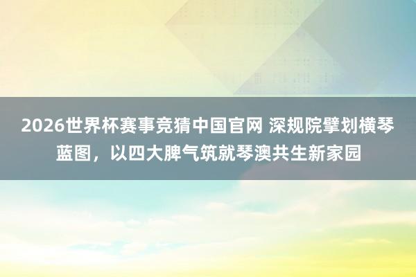 2026世界杯赛事竞猜中国官网 深规院擘划横琴蓝图,以四大脾气筑就琴澳共生新家园