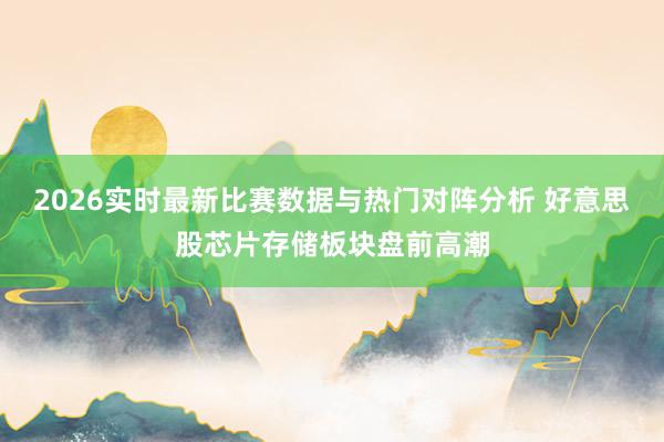 2026实时最新比赛数据与热门对阵分析 好意思股芯片存储板块盘前高潮