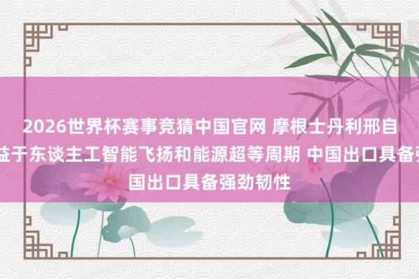 2026世界杯赛事竞猜中国官网 摩根士丹利邢自立: 受益于东谈主工智能飞扬和能源超等周期 中国出口具备强劲韧性