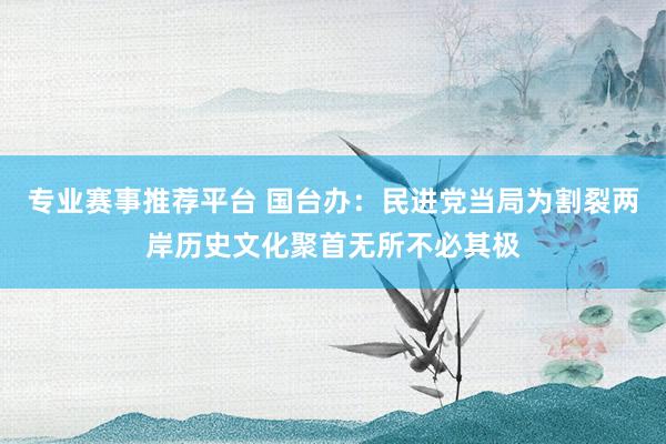 专业赛事推荐平台 国台办：民进党当局为割裂两岸历史文化聚首无所不必其极