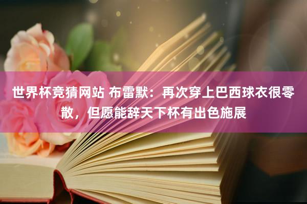 世界杯竞猜网站 布雷默:再次穿上巴西球衣很零散,但愿能辞天下杯有出色施展