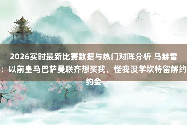 2026实时最新比赛数据与热门对阵分析 马赫雷斯:以前皇马巴萨曼联齐想买我,怪我没学坎特留解约金