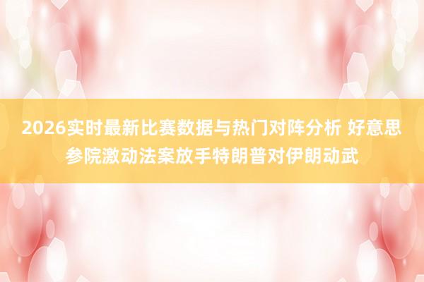 2026实时最新比赛数据与热门对阵分析 好意思参院激动法案放手特朗普对伊朗动武