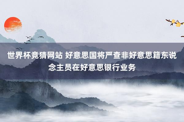 世界杯竞猜网站 好意思国将严查非好意思籍东说念主员在好意思银行业务