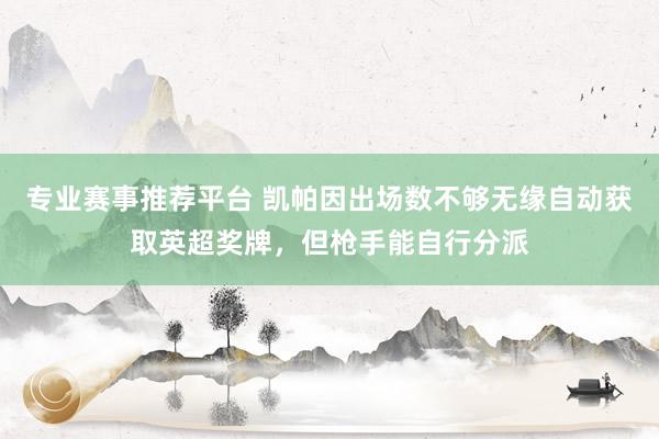 专业赛事推荐平台 凯帕因出场数不够无缘自动获取英超奖牌,但枪手能自行分派