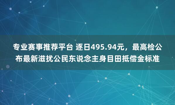专业赛事推荐平台 逐日495.94元，最高检公布最新滋扰公民东说念主身目田抵偿金标准