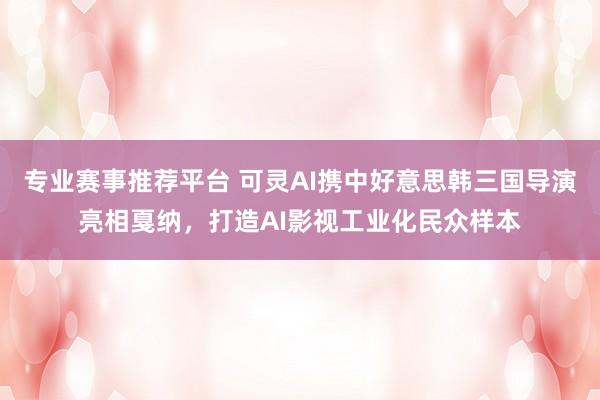 专业赛事推荐平台 可灵AI携中好意思韩三国导演亮相戛纳,打造AI影视工业化民众样本