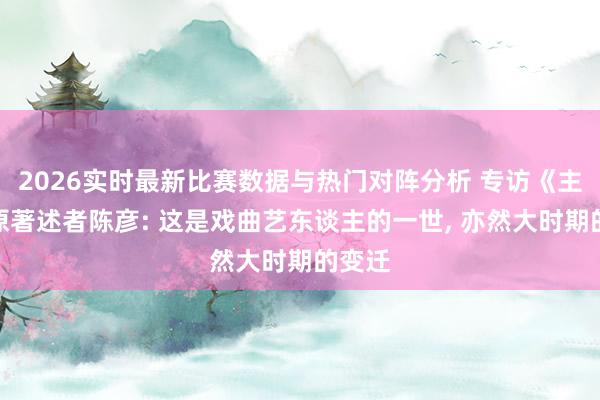 2026实时最新比赛数据与热门对阵分析 专访《主角》原著述者陈彦: 这是戏曲艺东谈主的一世, 亦然大时期的变迁