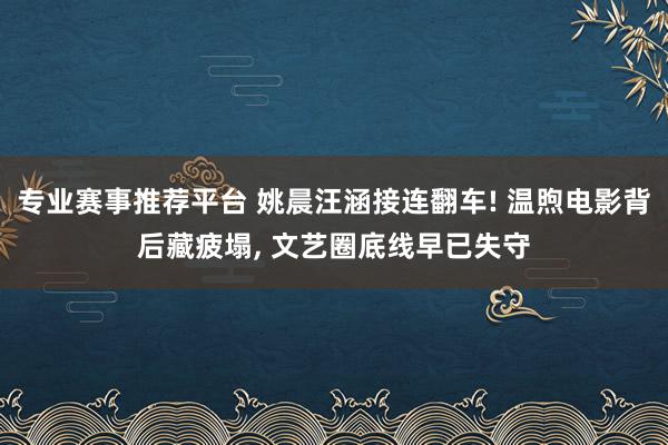 专业赛事推荐平台 姚晨汪涵接连翻车! 温煦电影背后藏疲塌, 文艺圈底线早已失守