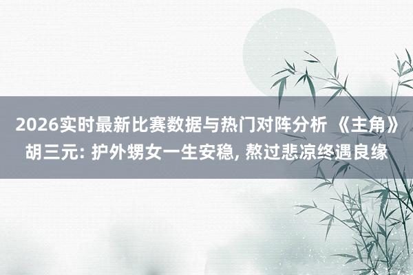 2026实时最新比赛数据与热门对阵分析 《主角》胡三元: 护外甥女一生安稳, 熬过悲凉终遇良缘
