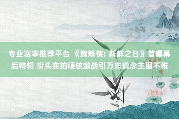 专业赛事推荐平台 《蜘蛛侠: 新鲜之日》首曝幕后特辑 街头实拍硬核激战引万东说念主围不雅