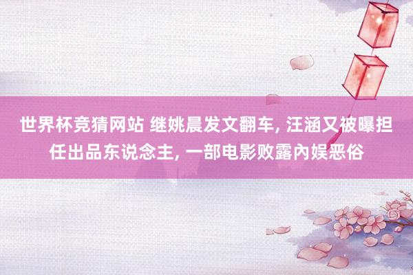 世界杯竞猜网站 继姚晨发文翻车, 汪涵又被曝担任出品东说念主, 一部电影败露內娱恶俗