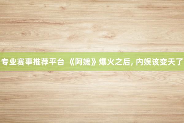 专业赛事推荐平台 《阿嬷》爆火之后, 内娱该变天了