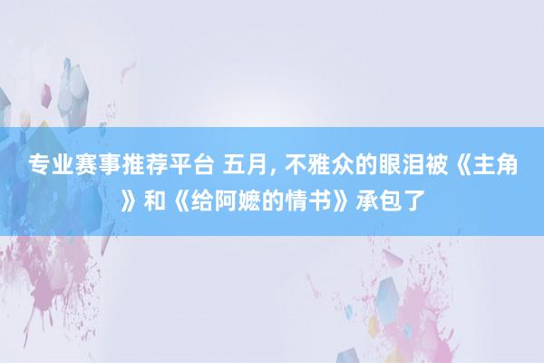专业赛事推荐平台 五月, 不雅众的眼泪被《主角》和《给阿嬷的情书》承包了