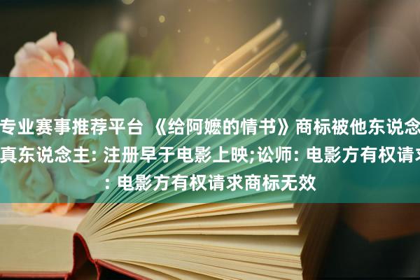 专业赛事推荐平台 《给阿嬷的情书》商标被他东说念主注册, 认真东说念主: 注册早于电影上映;讼师: 电影方有权请求商标无效