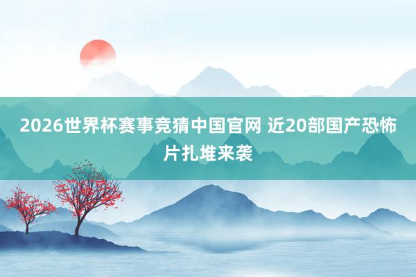 2026世界杯赛事竞猜中国官网 近20部国产恐怖片扎堆来袭