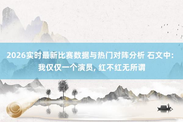 2026实时最新比赛数据与热门对阵分析 石文中: 我仅仅一个演员， 红不红无所谓