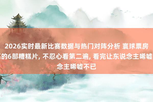 2026实时最新比赛数据与热门对阵分析 寰球票房最高的6部糟糕片, 不忍心看第二遍, 看完让东说念主唏嘘不已