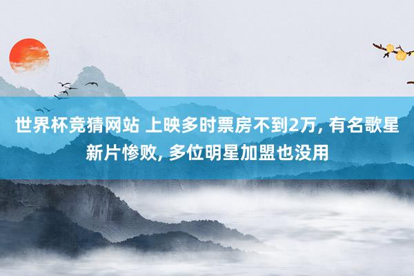 世界杯竞猜网站 上映多时票房不到2万, 有名歌星新片惨败, 多位明星加盟也没用