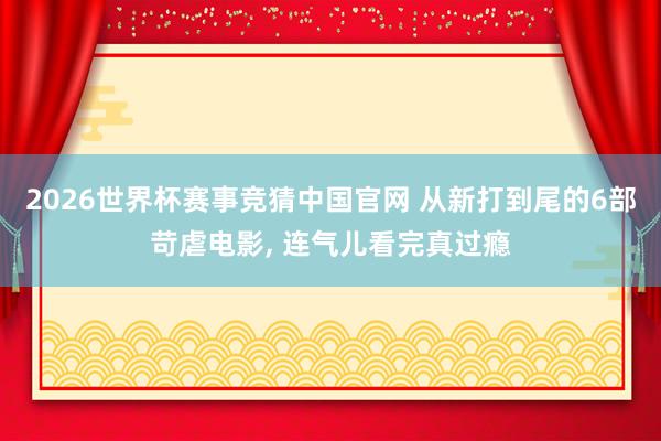 2026世界杯赛事竞猜中国官网 从新打到尾的6部苛虐电影， 连气儿看完真过瘾