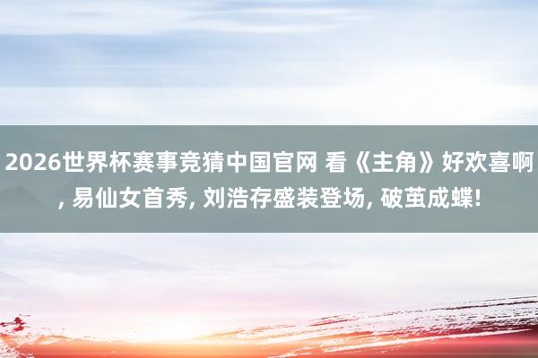 2026世界杯赛事竞猜中国官网 看《主角》好欢喜啊, 易仙女首秀, 刘浩存盛装登场, 破茧成蝶!